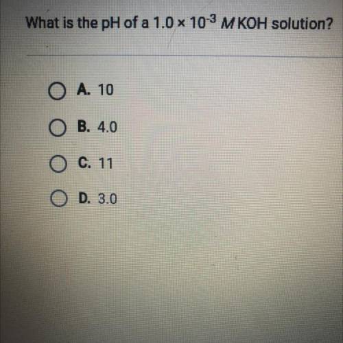 What is the pH of a 1.0 x 10-3 M KOH solution?
A. 10
B. 4.0
C. 11
D. 3.0