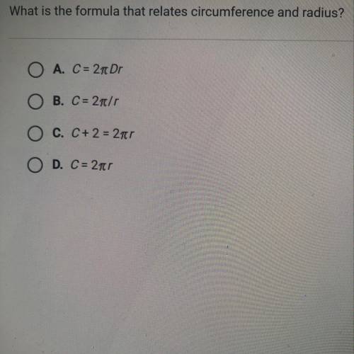 What is the formula that relates circumference and radius?

O A. C = 2 pi Dr
O B. C = 2pi/r
O C. C
