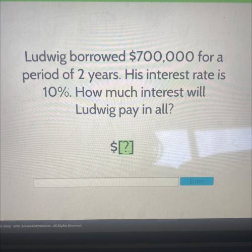 Ludwig borrowed $700,000 for a

period of 2 years. His interest rate is
10%. How much interest wil