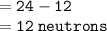 = { \tt{24 - 12 }} \\  = { \tt{12 \: neutrons}}