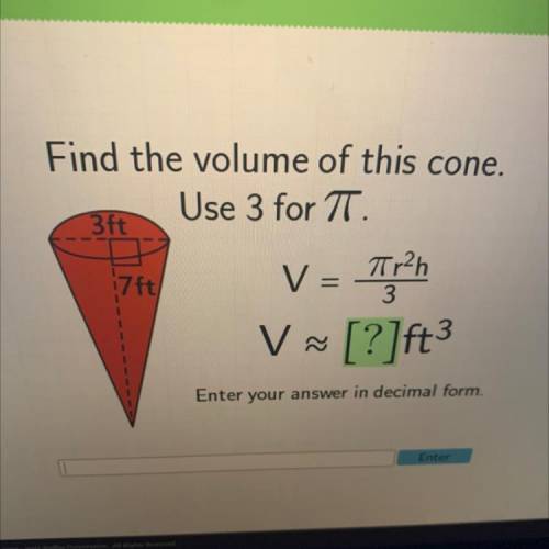 Find the volume of this cone.

Use 3 for T.
3ft
Tr2h
7ft
3
3
V = Toy?h
V
Enter your answer in deci