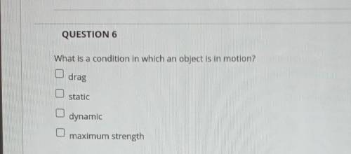 QUESTION 6 What is a condition in which an object is in motion? drag static dynamic maximum strengt