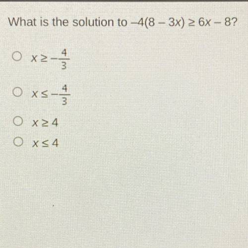 What is the solution to -4(8-3x)>6x-8?

O x > -4/3
O x < -4/3
O x > 4
O x < 4