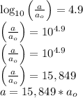 \log_{10}\left( \frac{a}{a_{o}} \right)=4.9\\\left( \frac{a}{a_{o}} \right)=10^{4.9}\\\left( \frac{a}{a_{o}} \right)=10^{4.9}\\\left( \frac{a}{a_{o}} \right)=15,849\\{a}=15,849*{a_{o}}