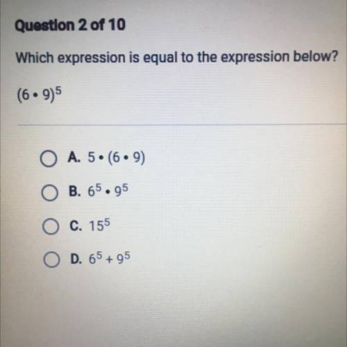 Which expression is equal to the expression below?

(6x9)^ 5
O A. 5x (69)
O B. 6^5.9^5
O C. 15^5
O