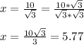 x = \frac{10}{\sqrt{3}}=\frac{10*\sqrt{3} }{\sqrt{3}*\sqrt{3}}\\\\x=\frac{10\sqrt{3}}{3}= 5.77\\