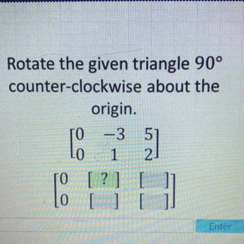 Rotate the given triangle 90°

counter-clockwise about the
origin [ 0 -3 5]
[0 1 2 ]