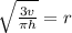 \sqrt{ \frac{3v}{\pi h} }  = r