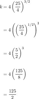 \displaystyle \begin{aligned} k &= 4\left(\frac{25}{4}\right)^{3/2} \\ \\ &= 4\left(\left(\frac{25}{4}\right)^{1/2}\right)^3 \\ \\ &= 4\left(\frac{5}{2}\right)^3 \\ \\ &= 4\left(\frac{125}{8}\right) \\ \\ &= \frac{125}{2}\end{aligned}