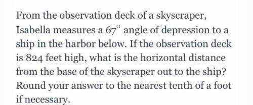 From the observation deck of a skyscraper, Isabella measures a 67

angle of depression to a ship i