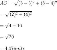 AC = \sqrt{(5-3)^{2}+(8-4)^{2}}\\\\=\sqrt{(2)^{2}+(4)^{2}}\\\\=\sqrt{4+16}\\\\=\sqrt{20}\\\\= 4.47 units