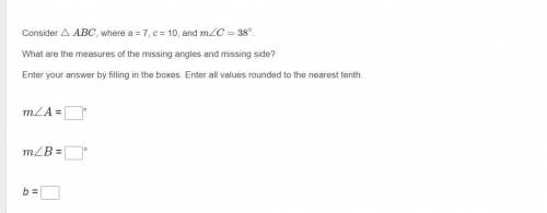 Consider △ABC, where a = 7, c = 10, and m∠C=38∘.

What are the measures of the missing angles and