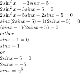 2 \sin ^{2} x =  - 3 sinx + 5 \\ 2 \sin ^{2} x + 3 sinx - 5 = 0 \\ 2 \sin^{2} x + 5 sinx - 2 sinx - 5 = 0 \\  sinx(2 sinx + 5) - 1(2sinx + 5) = 0 \\ ( sinx - 1)(2 sinx  + 5) = 0  \\ either   \\ sinx - 1 = 0 \\  sinx = 1 \\ or \\ 2 sinx + 5 = 0 \\ 2 sinx =  - 5 \\  sinx =   \frac{ - 5}{2}