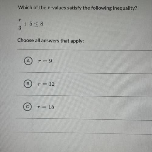 Which of the r-values satisfy the following inequality?

r/3 + 5 <_ 9
Choose all answers that a