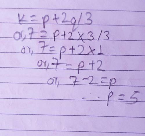 If k = p+2q/3 , find the value of p when k=7 and q=3​