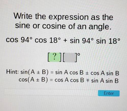 Write expression as a sine or cosine of an angle.cos 94° cos 18° + sin 94° sin 18°