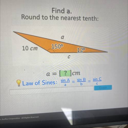 Find a.

Round to the nearest tenth:
а
10 cm
150°
12°
a = [? ]cm
Law of Sines: sin A
sin B
11
sin