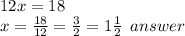 12x = 18 \\ x =  \frac{18}{12}  =  \frac{3}{2}  = 1 \frac{1}{2}  \:  \: answer