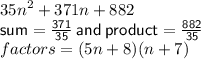 {35n}^{2}  + 371n + 882 \\{ \sf{sum =  \frac{371}{35} \: and \: product =  \frac{882}{35}  }}   \\ factors= (5n + 8)(n + 7)