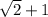 \sqrt{2} +1