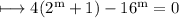 \\ \rm\longmapsto 4(2^m+1)-16^m=0