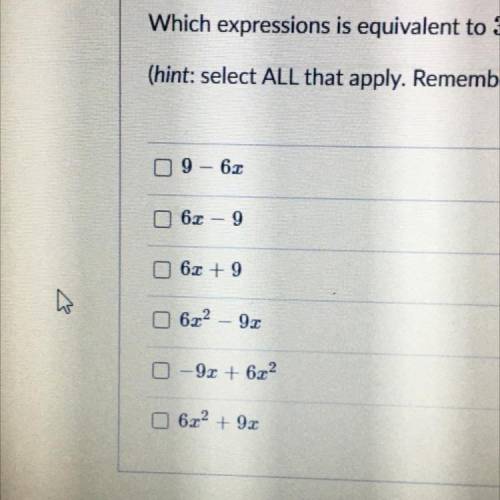 Which expressions is equivalent to 3x (2x– 3)?

(hint: select ALL that apply. Remember to distribu