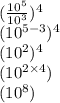 ( \frac{10 ^{5} }{ {10}^{3} } ) ^{4}  \\ (10 ^{5 - 3} ) ^{4}  \\ (10 ^{2} )^{4}  \\ (10 ^{2 \times 4} ) \\ (10^{8} )