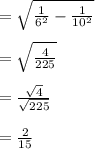 = \sqrt{ \frac{1}{ {6}^{2} }  -  \frac{1}{ {10}^{2} } }  \\ \\   =  \sqrt{ \frac{4}{225} }  \\  \\  =  \frac{ \sqrt{4} }{ \sqrt{225} }  \\  \\  =  \frac{2}{15}