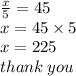 \frac{x}{5}  = 45 \\ x = 45 \times 5 \\ x = 225 \\ thank \: you