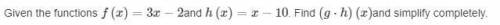 Given the functions f(x)=3x−2and h(x)=x−10. Find (g⋅h)(x)and simplify completely.