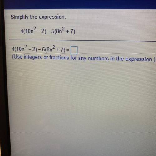 Simplify the expression

4(101² – 2) - 5(8n? + 7)
4(10n² - 2) - 5(8n? +7)=
(Use integers or fracti