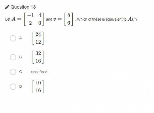 I NEED HELP PLZ!!! Let A=[−1 2 4 0] and v=[8 6] . Which of these is equivalent to Av?