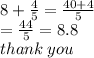 8 +  \frac{4}{5}  =  \frac{40 + 4}{5}  \\  =  \frac{44}{5}  = 8.8 \\ thank \: you