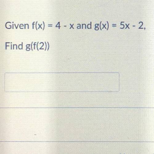 HELP ASAP
Given f(x)=4-x and g(x)=5x - 2, find g(f(2))