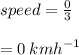 speed =  \frac{0}{3}  \\  \\  = 0 \:  {kmh}^{ - 1}