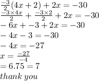 \frac{ - 3}{2}  (4x + 2) + 2x =  - 30 \\  \frac{ - 3 \times 4x}{2}  +  \frac{ - 3 \times 2}{2}  + 2x  = - 30 \\  - 6x +  - 3 + 2x =  - 30 \\  - 4x - 3 = -30 \\  - 4x = -27\\ x =  \frac{-27}{ - 4}   \\  =  6.75 =  7  \\ thank \: you