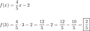 f(x)=\dfrac{4}{5}x-2\\\\\\f(3)=\dfrac{4}{5}\cdot3-2=\dfrac{12}{5}-2=\dfrac{12}{5}-\dfrac{10}{5}=\boxed{\frac{2}{5}}