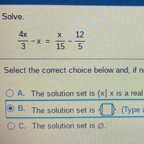 Solve.

х
12
4x
- X =
3
15
5
Select the correct choice below and, if necessary, fill in the answer