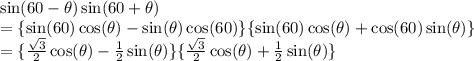 \sin(60 -  \theta)  \sin(60 +  \theta)  \\  =  \{ \sin(60)  \cos( \theta)  -  \sin( \theta)   \cos(60)  \} \{ \sin(60)  \cos( \theta)  +  \cos(60)  \sin( \theta)  \} \\  =  \{ \frac{ \sqrt{3} }{2}  \cos( \theta)  -  \frac{1}{2}  \sin( \theta)  \} \{ \frac{ \sqrt{3} }{2}  \cos( \theta)  +  \frac{1}{2}  \sin( \theta)  \} \\  \\