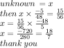 unknown \:  = x \\ then \: x \times  \frac{ - 5}{48}  =  \frac{15}{56}  \\ x =  \frac{15}{56}  \times  \frac{ - 48}{5}  \\ x =  \frac{ - 720}{280}  =  \frac{18}{7}  \\ thank \: you