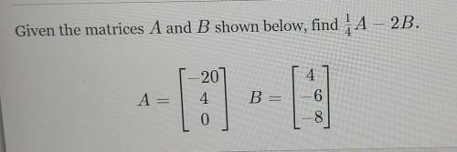 Given the matrices A and B shown below, find 1/4 A-2B ​