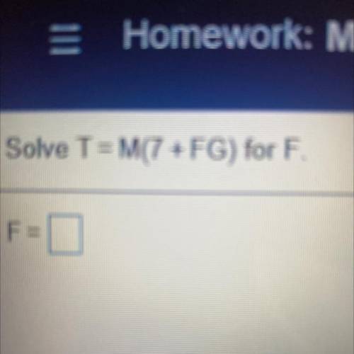 Solve T = M(7 + FG) for F.
F=I
F
(Answer quickly)
