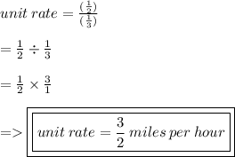 unit \: rate =  \frac{ (\frac{1}{2} )}{ (\frac{1}{3})} \\  \\  =  \frac{1}{2}  \div  \frac{1}{3}  \\  \\  =  \frac{1}{2}  \times  \frac{3}{1}  \\  \\  =   { \boxed{ \boxed{unit \: rate  =   \frac{3}{2}  \: miles \: per \: hour}}}