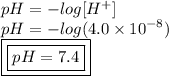 pH =  -  log[H {}^{ + } ] \\ pH =  -  log(4.0 \times  {10}^{ - 8} )  \\ { \boxed{ \boxed{pH = 7.4}}}