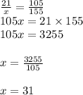 \frac{21}{x}  =  \frac{105}{155}  \\ 105x = 21 \times 155 \\ 105x = 3255 \\  \\ x =  \frac{3255}{105}  \\   \\ x = 31