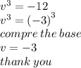 {v}^{3}  =  - 12 \\  {v}^{3}  =  {( - 3)}^{3}  \\ compre \: the \: base \\ v =  - 3 \\ thank \: you
