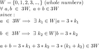 W=\{0,1,2,3,..,\}\ (whole\ numbers)\\\forall\ a,b\ \in\ 3W,\ a+b\in 3W\\since:\\a\ \in\ 3W \Longrightarrow\ \exists\ k_1\in W | a=3*k_1\\\\b\ \in\ 3W \Longrightarrow\ \exists\ k_2\in W | b=3*k_2\\\\a+b=3*k_1+3*k_2=3*(k_1+k_2) \in 3W\\