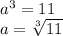 a^{3}=11\\a=\sqrt[3]{11}