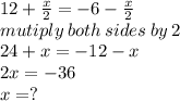 12 +  \frac{x}{2}  =  - 6 -  \frac{x}{2}  \\ mutiply \: both \: sides \: by \: 2 \\ 24 + x =  - 12 - x \\ 2x =  - 36 \\ x =  ?