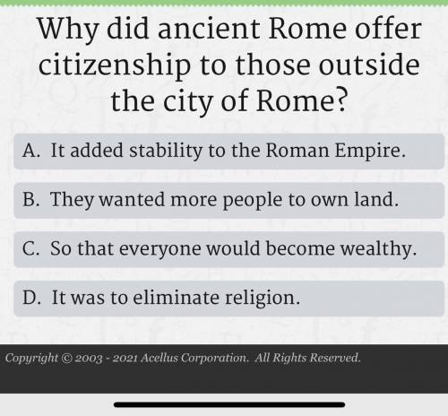 Kam

Why did ancient Rome offer
citizenship to those outside
the city of Rome?
A. It added stabili